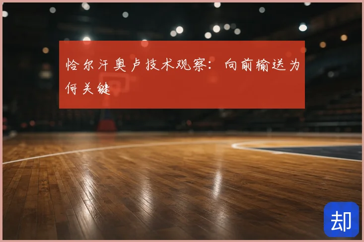 恰尔汗奥卢技术观察：向前输送为何关键