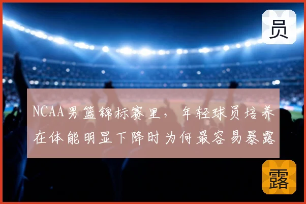 NCAA男篮锦标赛里,年轻球员培养在体能明显下降时为何最容易暴露问题
