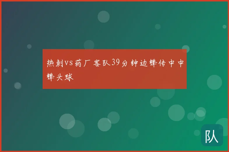 热刺vs药厂客队39分钟边锋传中中锋头球